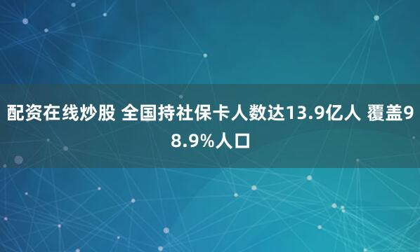 配资在线炒股 全国持社保卡人数达13.9亿人 覆盖98.9%人口