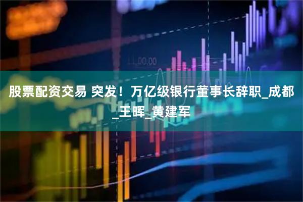 股票配资交易 突发！万亿级银行董事长辞职_成都_王晖_黄建军