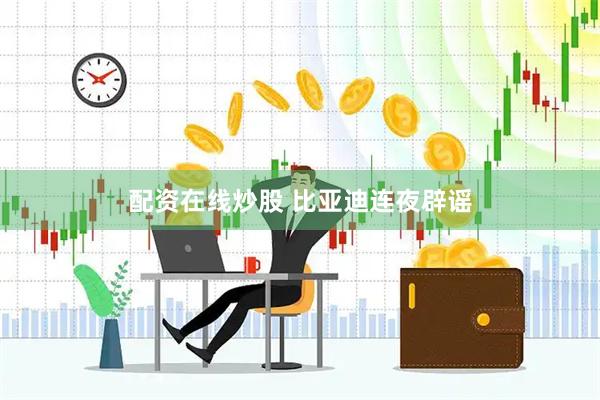 配资在线炒股 比亚迪连夜辟谣