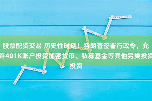 股票配资交易 历史性时刻！特朗普签署行政令，允许401K账户投资加密货币、私募基金等其他另类投资