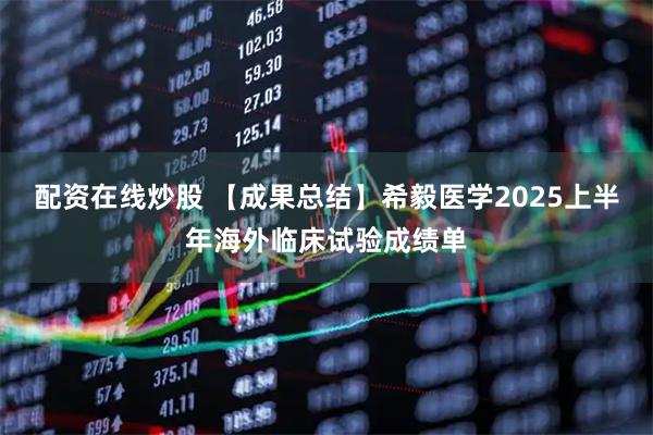 配资在线炒股 【成果总结】希毅医学2025上半年海外临床试验成绩单