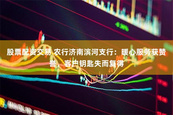 股票配资交易 农行济南滨河支行：暖心服务获赞誉，客户钥匙失而复得