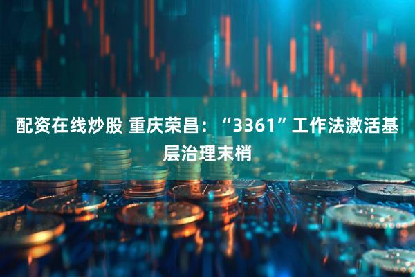 配资在线炒股 重庆荣昌：“3361”工作法激活基层治理末梢