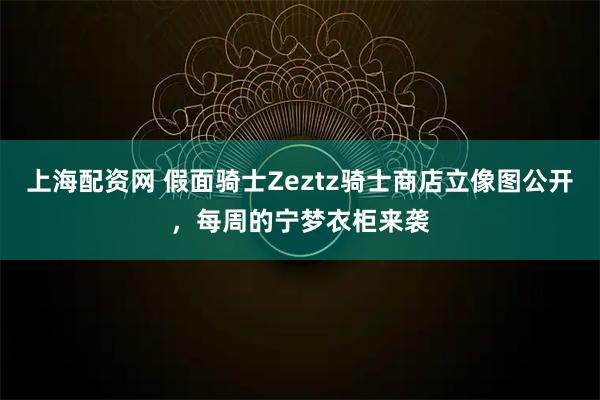 上海配资网 假面骑士Zeztz骑士商店立像图公开，每周的宁梦衣柜来袭