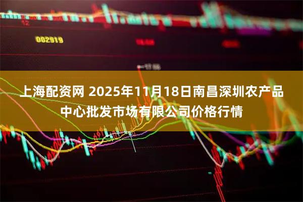 上海配资网 2025年11月18日南昌深圳农产品中心批发市场有限公司价格行情