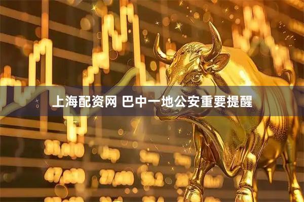 上海配资网 巴中一地公安重要提醒