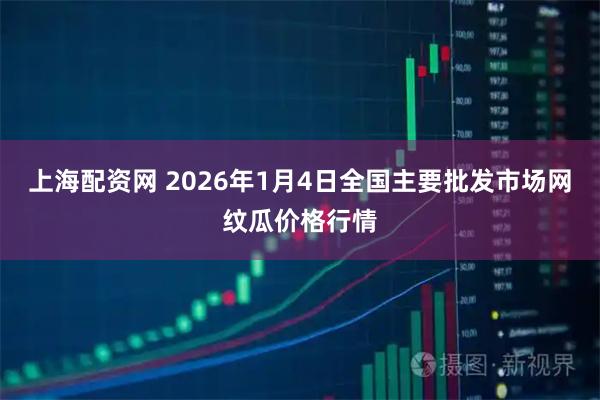 上海配资网 2026年1月4日全国主要批发市场网纹瓜价格行情