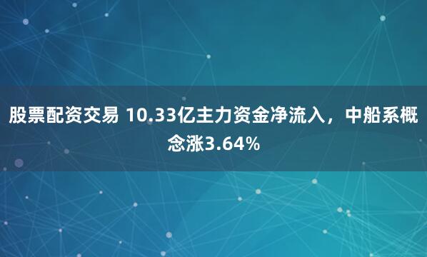 股票配资交易 10.33亿主力资金净流入，中船系概念涨3.64%
