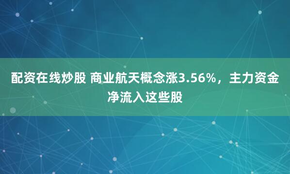 配资在线炒股 商业航天概念涨3.56%，主力资金净流入这些股